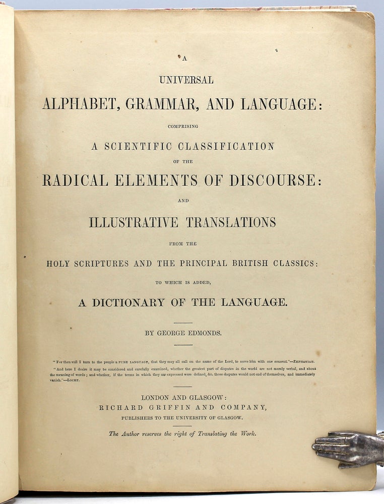 Item #15524 A Universal Alphabet, Grammar, and Language: Comprising a Scientific Classification of the Radical Elements of Discourse: and Illustrative Translations from the Holy Scriptures and the Principal British Classics: To which is added, A Dictionary of the Language. George Edmonds.