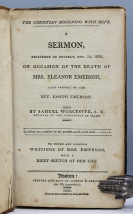 The Christian Mourning with Hope. A Sermon Delivered at Beverly, Nov. 14, 1808, on the Occasion of the Death of Mrs. Eleanor Emerson, Late Consort of the Rev. Joseph Emerson…to which are annexed, Writings of Mrs. Emerson, with a Brief Sketch of her Life.