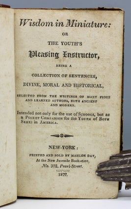 Wisdom in Miniature: or, the Youth’s Pleasing Instructor, Being a Collection of Sentences, Divine, Moral, and Historical, Selected from the Writings of Many Pious and Learned Authors, Both Ancient and Modern. Intended not only for the use of schools, but as a pocket companion for the youth of both sexes in America.
