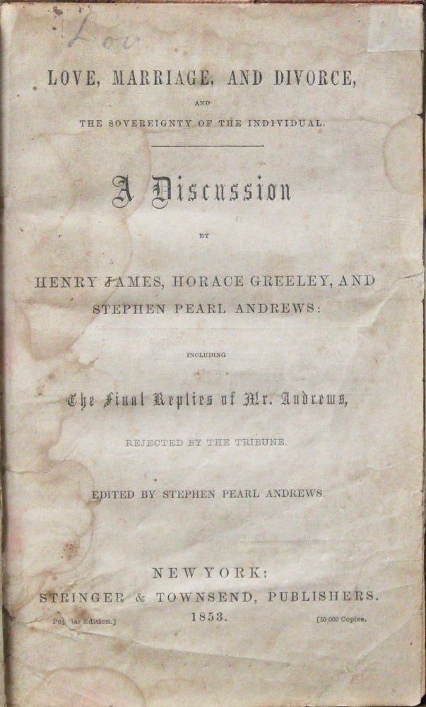 Item #16766 Love, Marriage, and Divorce and the Sovereignty of the Individual. A Discussion by Henry James [Sr.], Horace Greeley, and Stephen Pearl Andrews. Including the Final Replies of Mr. Andrews, Rejected by The Tribune. Stephen Pearl Andrews, ed.
