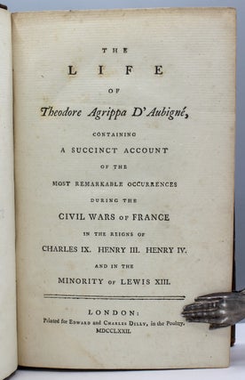 The Life of Theodore Agrippa d’Aubigné, Containing a Succinct Account of the Most Remarkable Occurrences During the Civil Wars f France in the Reigns of Charles IX. Henry III. Henry IV. and in the Minority of Lewis XIII.