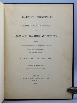 Beauty’s Costume: A Series of Female Figures in the Dresses of All Times and Nations. Containing twelve engravings by the first artists executed under the superintendence of Mr. Charles Heath. With original descriptions by Leitch Ritchie, Esq., Author of “Heath’s Picturesque Annual,” &c.